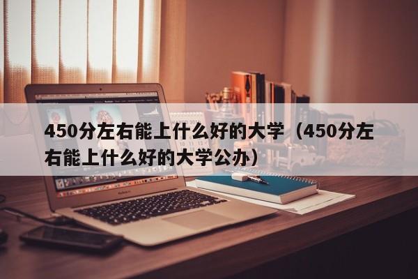 450分左右能上什么好的大学（450分左右能上什么好的大学公办）