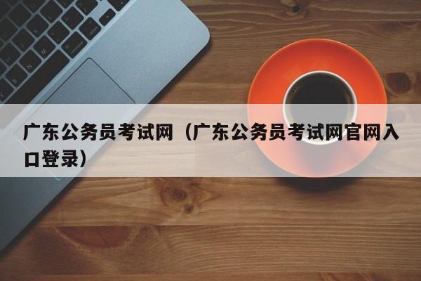 广东公务员考试网（广东公务员考试网官网入口登录）