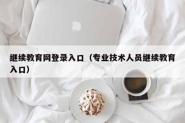 继续教育网登录入口（专业技术人员继续教育入口）