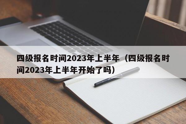 四级报名时间2023年上半年（四级报名时间2023年上半年开始了吗）