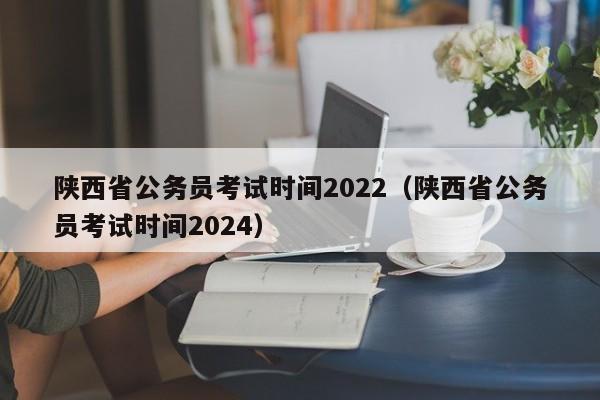 陕西省公务员考试时间2022（陕西省公务员考试时间2024）