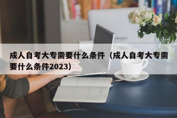 成人自考大专需要什么条件（成人自考大专需要什么条件2023）