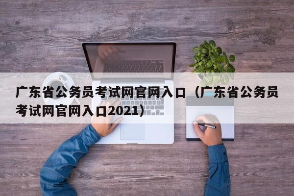 广东省公务员考试网官网入口（广东省公务员考试网官网入口2021）