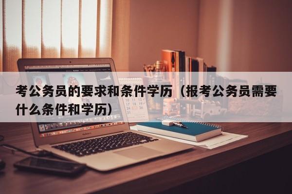 考公务员的要求和条件学历（报考公务员需要什么条件和学历）