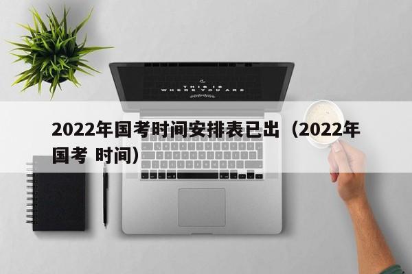 2022年国考时间安排表已出（2022年国考 时间）