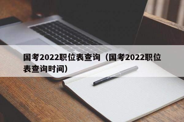 国考2022职位表查询（国考2022职位表查询时间）