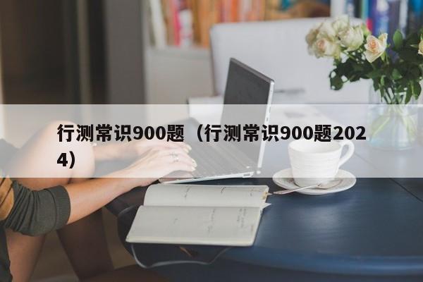 行测常识900题（行测常识900题2024）