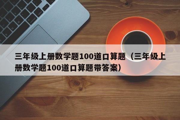 三年级上册数学题100道口算题（三年级上册数学题100道口算题带答案）