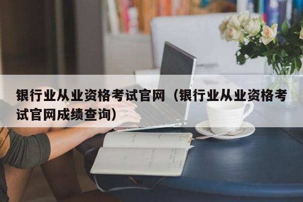 银行业从业资格考试官网（银行业从业资格考试官网成绩查询）