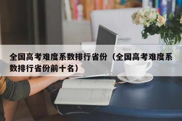 全国高考难度系数排行省份（全国高考难度系数排行省份前十名）