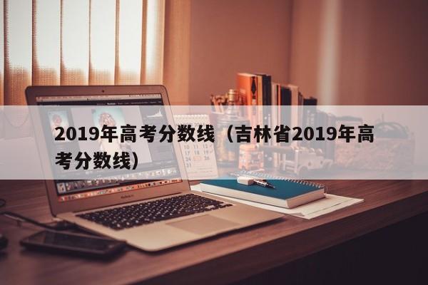 2019年高考分数线（吉林省2019年高考分数线）