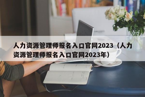 人力资源管理师报名入口官网2023（人力资源管理师报名入口官网2023年）