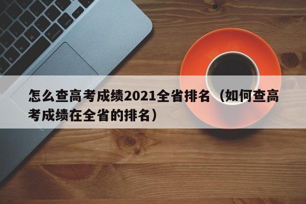 怎么查高考成绩2021全省排名（如何查高考成绩在全省的排名）