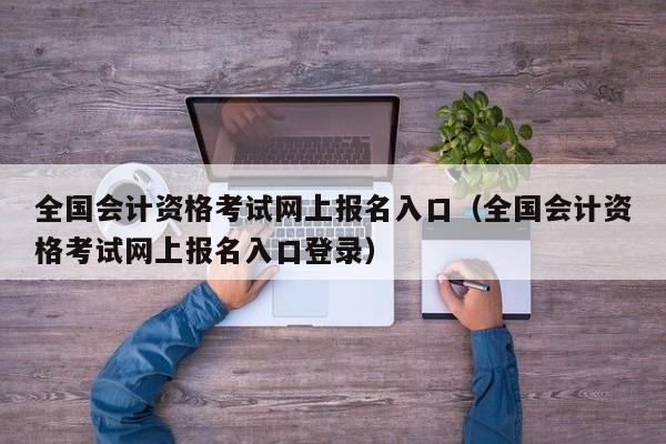 全国会计资格考试网上报名入口（全国会计资格考试网上报名入口登录）