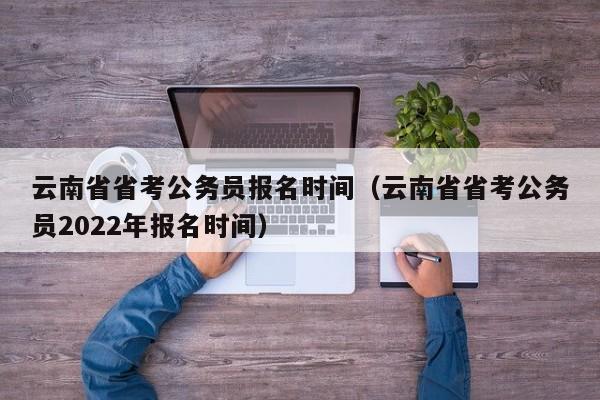 云南省省考公务员报名时间（云南省省考公务员2022年报名时间）