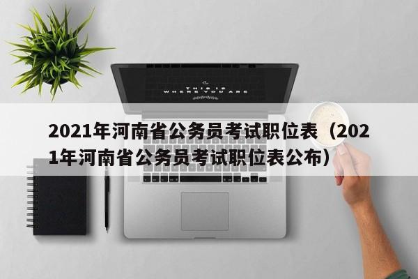 2021年河南省公务员考试职位表（2021年河南省公务员考试职位表公布）