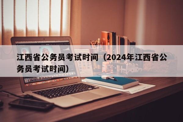 江西省公务员考试时间（2024年江西省公务员考试时间）