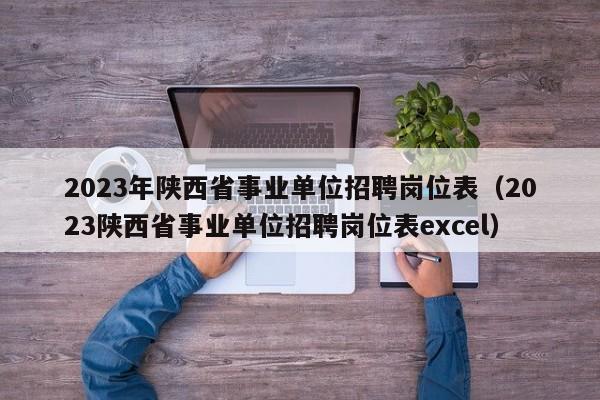 2023年陕西省事业单位招聘岗位表（2023陕西省事业单位招聘岗位表excel）