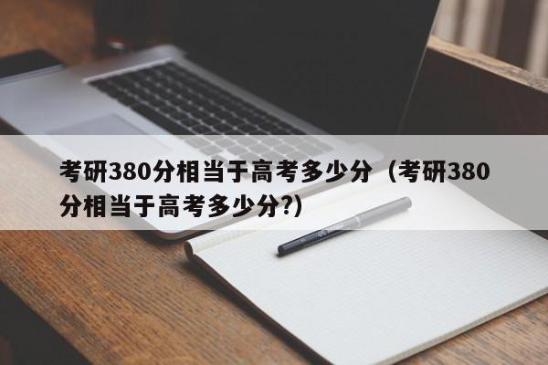 考研380分相当于高考多少分（考研380分相当于高考多少分?）