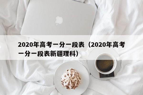 2020年高考一分一段表（2020年高考一分一段表新疆理科）