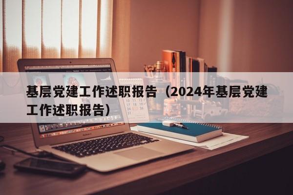 基层党建工作述职报告（2024年基层党建工作述职报告）