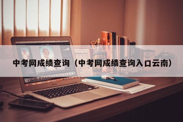 中考网成绩查询（中考网成绩查询入口云南）