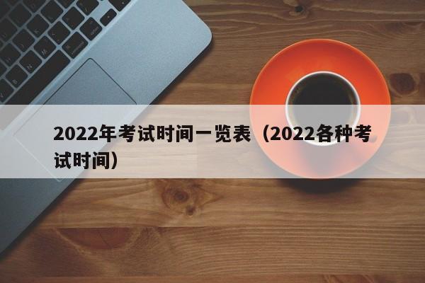 2022年考试时间一览表（2022各种考试时间）