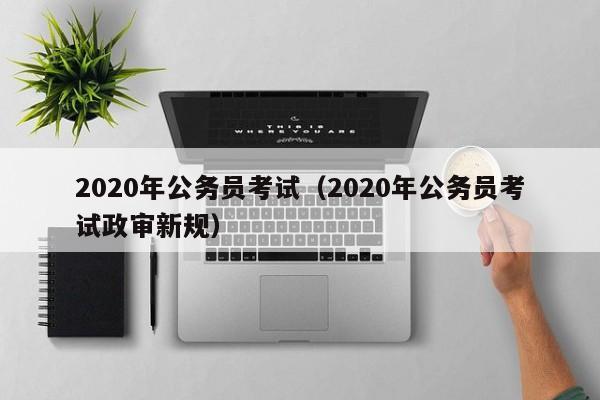 2020年公务员考试（2020年公务员考试政审新规）