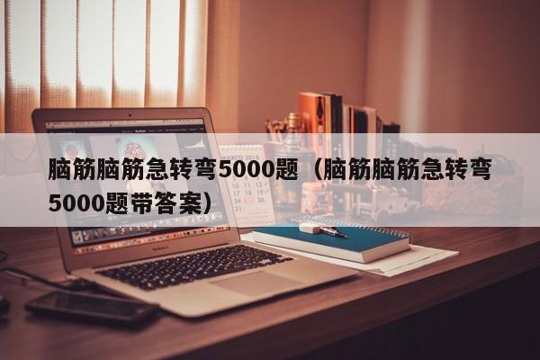 脑筋脑筋急转弯5000题（脑筋脑筋急转弯5000题带答案）