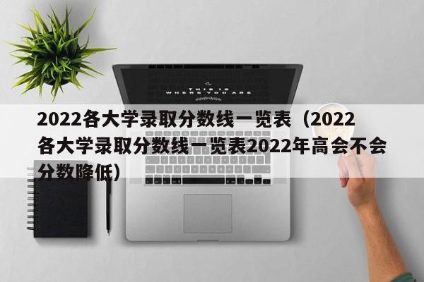 2022各大学录取分数线一览表（2022各大学录取分数线一览表2022年高会不会分数降低）