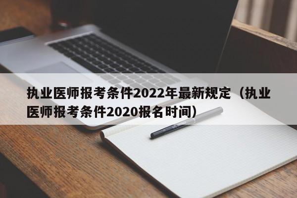 执业医师报考条件2022年最新规定（执业医师报考条件2020报名时间）