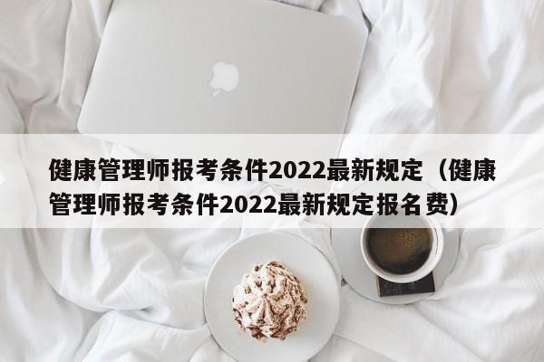 健康管理师报考条件2022最新规定（健康管理师报考条件2022最新规定报名费）