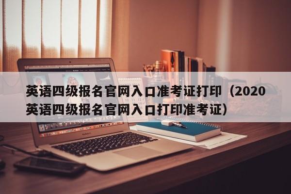 英语四级报名官网入口准考证打印（2020英语四级报名官网入口打印准考证）