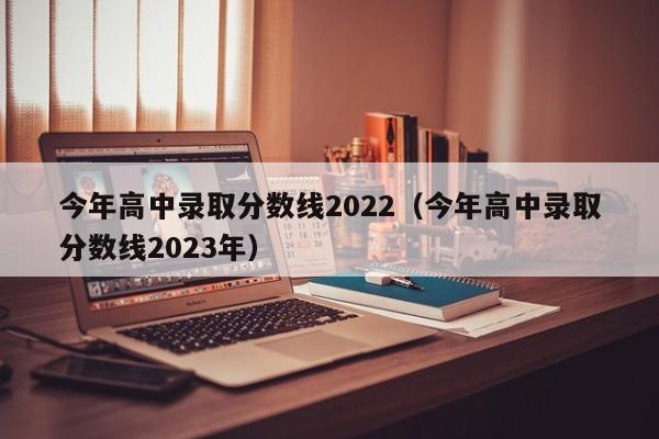 今年高中录取分数线2022（今年高中录取分数线2023年）