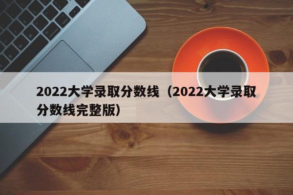 2022大学录取分数线（2022大学录取分数线完整版）