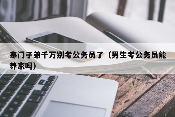 寒门子弟千万别考公务员了（男生考公务员能养家吗）