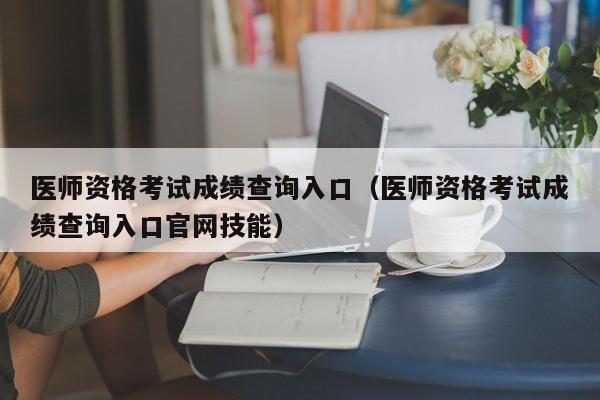 医师资格考试成绩查询入口（医师资格考试成绩查询入口官网技能）