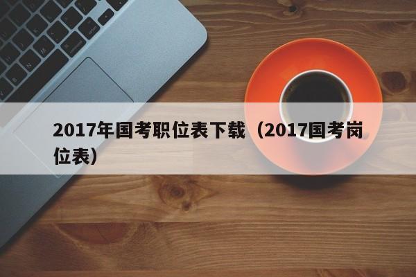 2017年国考职位表下载（2017国考岗位表）