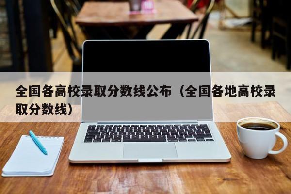 全国各高校录取分数线公布（全国各地高校录取分数线）