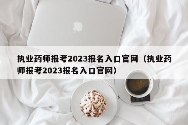 执业药师报考2023报名入口官网（执业药师报考2023报名入口官网）