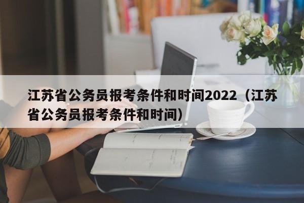 江苏省公务员报考条件和时间2022（江苏省公务员报考条件和时间）