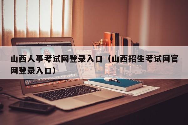 山西人事考试网登录入口（山西招生考试网官网登录入口）