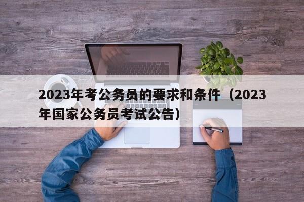 2023年考公务员的要求和条件（2023年国家公务员考试公告）