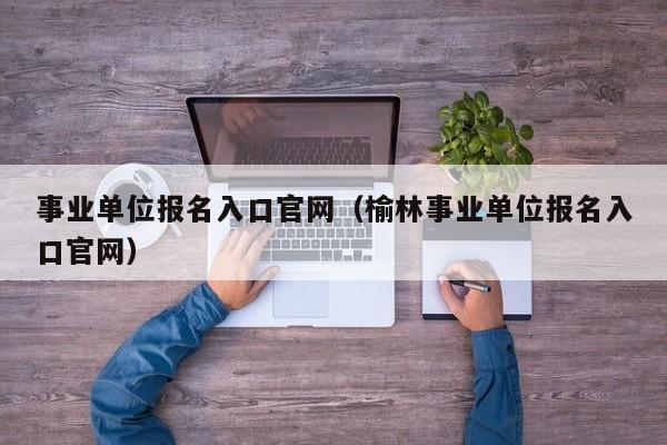 事业单位报名入口官网（榆林事业单位报名入口官网）