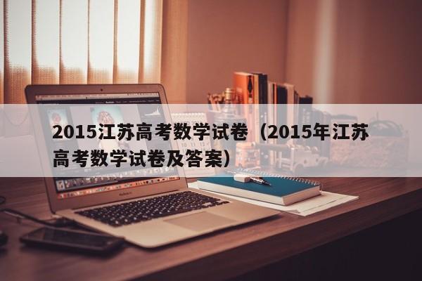 2015江苏高考数学试卷（2015年江苏高考数学试卷及答案）