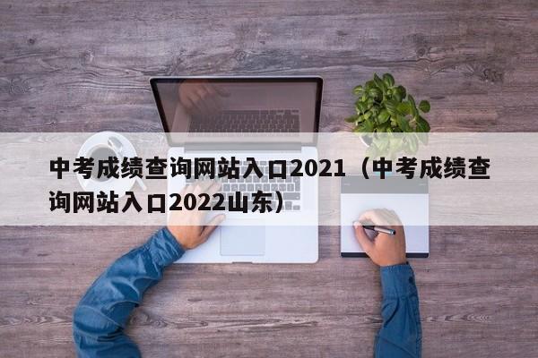 中考成绩查询网站入口2021（中考成绩查询网站入口2022山东）