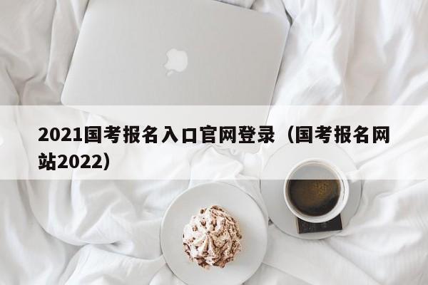 2021国考报名入口官网登录（国考报名网站2022）