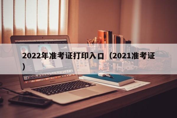 2022年准考证打印入口（2021准考证）