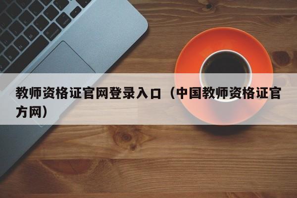 教师资格证官网登录入口（中国教师资格证官方网）