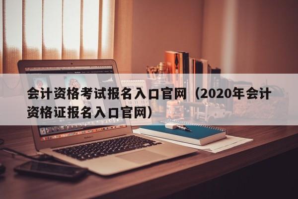 会计资格考试报名入口官网（2020年会计资格证报名入口官网）